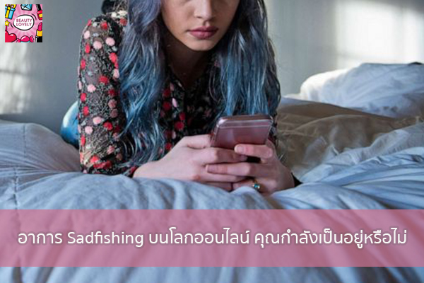 อาการ Sadfishing บนโลกออนไลน์ คุณกำลังเป็นอยู่หรือไม่ beauty tips | เสื้อผ้ากระเป๋าแฟชั่น | อาหารลดน้ำหนัก